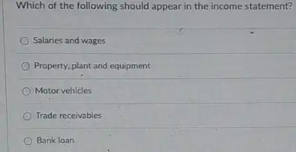 Which of the following should appear in the income statement?
Salaries and wages
Property, plant and equipment
Motor vehicles
Trade receivables
Bank loan