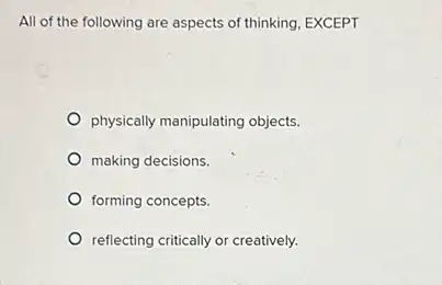 All of the following are aspects of thinking EXCEPT
physically manipulating objects.
making decisions.
forming concepts.
reflecting critically or creatively.