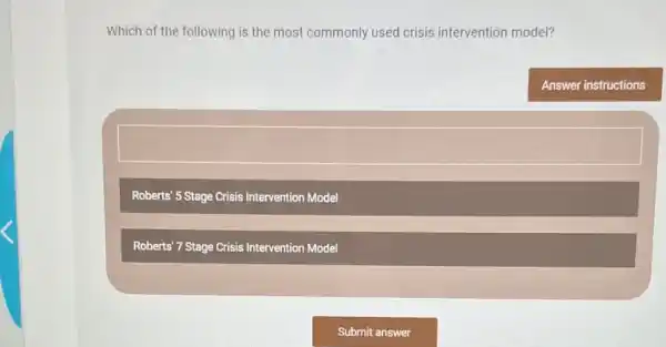 Which of the following is the most commonly used crisis intervention model?
Roberts' 5 Stage Crisis Intervention Model
Roberts' 7 Stage Crisis Intervention Model
Answer instructions