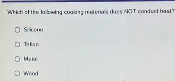 Which of the following cooking materials does NOT conduct heat?
Silicone
Teflon
Metal
Wood