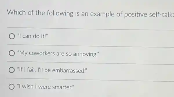 Which of the following is an example of positive self-talk:
"I can do it!"
"My coworkers are so annoying."
"If I fail, I'll be embarrassed."
"I wish I were smarter."