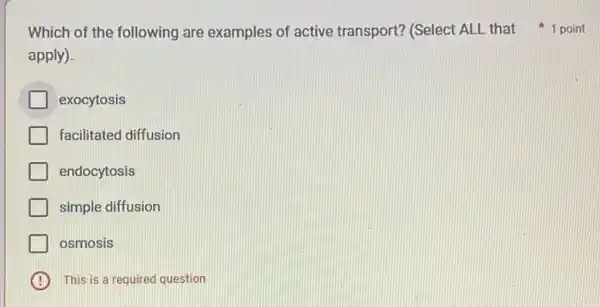 Which of the following are examples of active transport? (Select ALL that 1 point
apply).
exocytosis
facilitated diffusion
endocytosis
simple diffusion
osmosis
B This is a required question