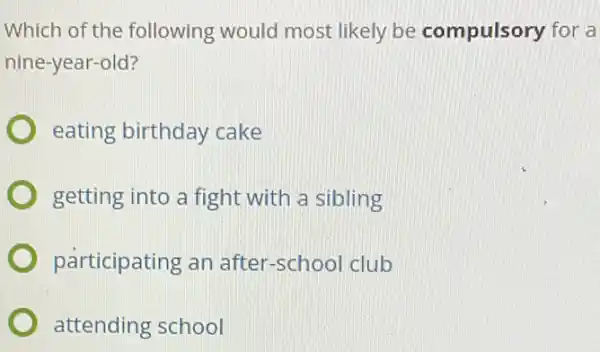 Which of the following would most likely be compulsory for a
nine-year-old?
eating birthday cake
getting into a fight with a sibling
participating an after -school club
attending school