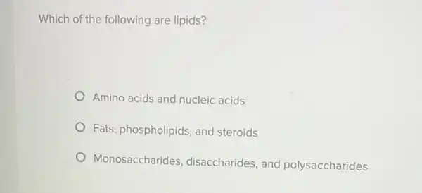 Which of the following are lipids?
Amino acids and nucleic acids
Fats, phospholipids, and steroids
Monosaccharides , disaccharides, and polysaccharides