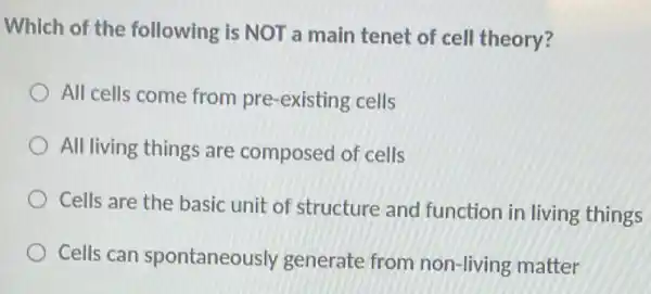 Which of the following is NOT a main tenet of cell theory?
All cells come from pre-existing cells
All living things are composed of cells
Cells are the basic unit of structure and function in living things
Cells can spontaneously generate from non-living matter