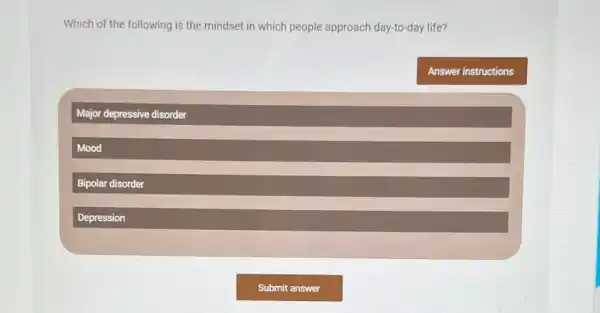 Which of the following is the mindset in which people approach day to-day life?
Major depressive disorder
Mood
Bipolar disorder
Depression
Answer instructions