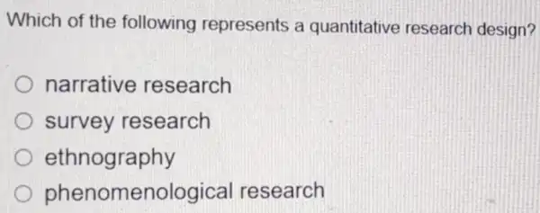 Which of the following represents a quantitative research design?
narrative research
survey research
ethnography
phenomenological research