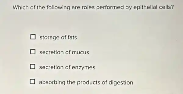 Which of the following are roles performed by epithelial cells?
storage of fats
secretion of mucus
secretion of enzymes
I absorbing the products of digestion