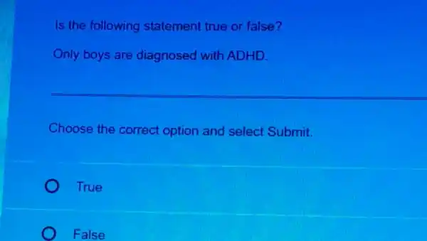 Is the following statement true or false?
Only boys are diagnosed with ADHD.
Choose the correct option and select Submit.
True
False