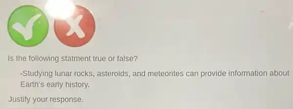 Is the following statment true or false?
-Studying lunar rocks , asteroids, and meteorites can provide information about
Earth's early history.
Justify your response.