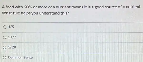 A food with 20%  or more of a nutrient means it is a good source of a nutrient.
What rule helps you understand this?
1/5
24/7
5/20
Common Sense