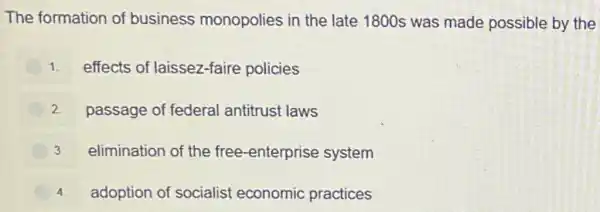 The formation of business monopolies in the late 1800s was made possible by the
1. effects of laissez-faire policies
2 passage of federal antitrust laws
3 elimination of the free-enterprise system
4 adoption of socialist economic practices