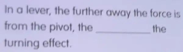 In a furthe force is
fr e __ the
turning effect.