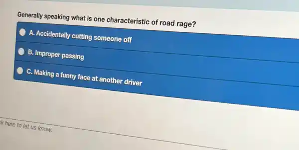 Generally speaking what is one characteristic of road rage?
A. Accidentally cutting someone off
B. Improper passing
C. Making a funny face at another driver