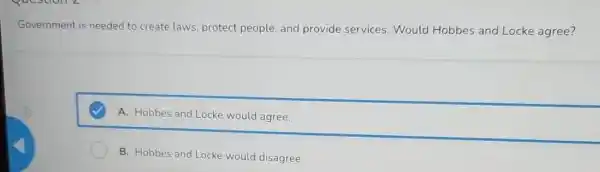 Government is needed to create laws, protect people, and provide services.Would Hobbes and Locke agree?
A. Hobbes and Locke would agree.
B. Hobbes and Locke would disagree.