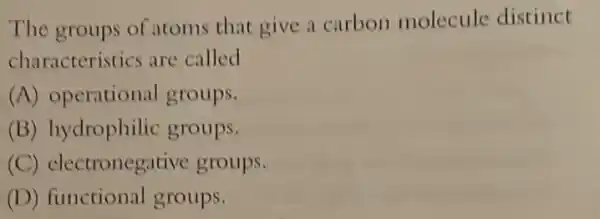 The groups of atoms that give a carbon molecule distinct
characteristics are called
(A) operational groups.
(B) hydrophilic groups.
(C) electronegative groups.
(D) functional groups.