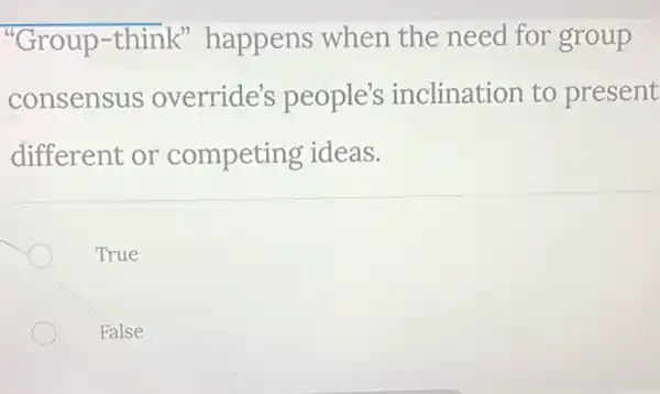 "Group-think"happens when the need for group
consensus override's people's inclination to present
different or competing ideas.
True
False