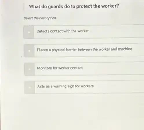 What do guards do to protect the worker?
Select the best option.
Detects contact with the worker
Places a physical barrier between the worker and machine
Monitors for worker contact
Acts as a warning sign for workers