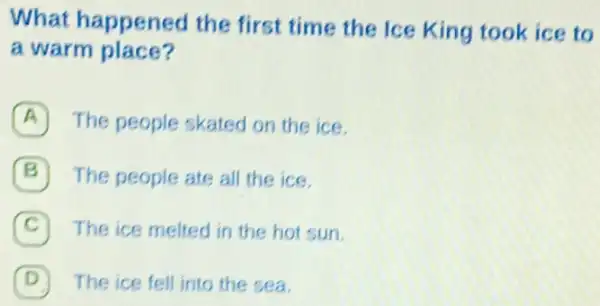 What happened the first time the Ice King took ice to
a warm place?
A The people skated on the ice.
The people ate all the ice.
C The ice melted in the hot sun.
D The ice fell into the sea.