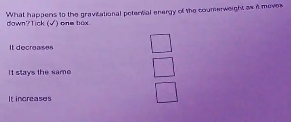 What happens to the gravitational potential energy of the counterweight as it moves
down?Tick (V) one box.
It decreases
square 
It stays the same
square 
It increases
square