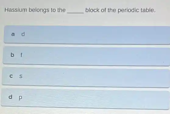 Hassium belongs to the __ block of the periodic table.
a d
b f
C S
d p