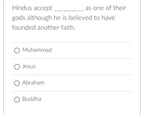 Hindus accept __ as one of their
gods although he is believed to have
founded another faith.
) Muhammad
Jesus
Abraham
Buddha