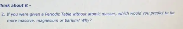 hink about it -
2. If you were given a Periodic Table without atomic masses.which would you predict to be
more massive, magnesium or barium? Why?