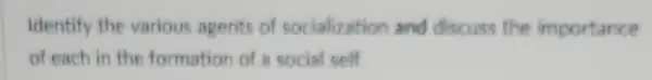 Identify the various agents of socialization and discuss the importance
of each in the formation of a social self.