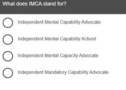 What does IMCA stand for?
Independent Mental Capability Advocate
Independent Mental Capability Activist
Independent Mental Capacity Advocate
Independent Mandatory Capability Advocate