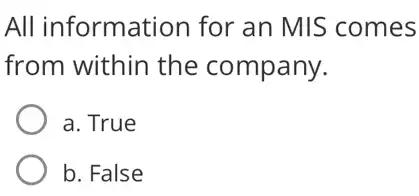 All information for an MIS comes
from within the company.
a. True
b. False