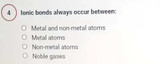 Ionic bonds always occur between:
Metal and non-metal atoms
Metal atoms
Non-metal atoms
Noble gases