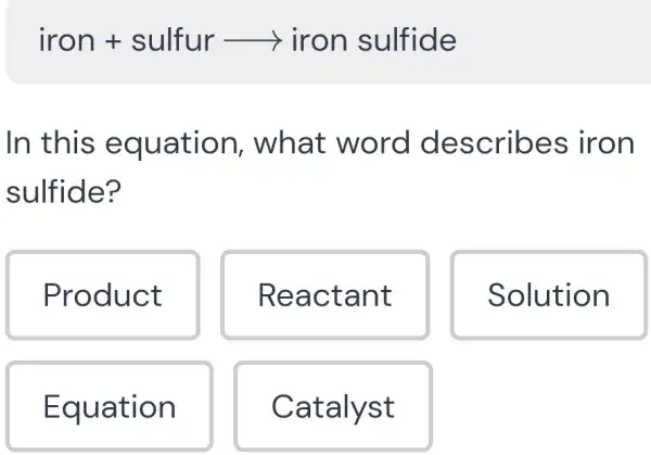 iron+sulfurarrow iron sulfide
In this eq uation,what word describe s iron
sulfid e?
Produc t
Reactant
Solution
Equation
Catalyst