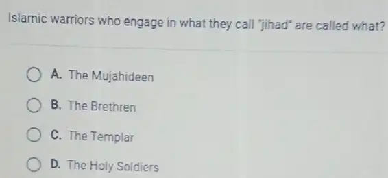 Islamic warriors who engage in what they call "jihad" are called what?
A. The Mujahideen
B. The Brethren
C. The Templar
D. The Holy Soldiers