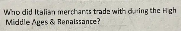 Who did Italian merchants trade with during the High
Middle Ages 8 Renaissance?