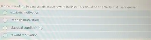 Janice is working to earn an attractive reward in class. This would be an activity that likely aroused:
extrinsic motivation
intrinsic motivation.
classical conditioning.
reward motivation.