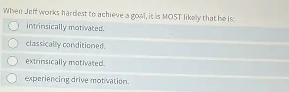 When Jeff works hardest to achieve a goal, it is MOST likely that he is:
intrinsically motivated.
classically conditioned.
extrinsically motivated.
experiencing drive motivation.