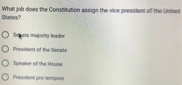 What job does the Constitution assign the vice president of the United
States?
Sepate majority leader
President of the Senate
Speaker of the House
President pro tempore