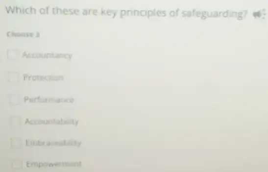 Which of these are key principles of safeguarding?
Choose 3
Accountancy
Protection
Performance
Accountability
Embraceability
Empowerment