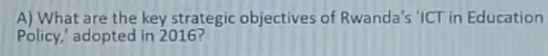 A) What are the key strategic objectives of Rwanda's 'ICT in Education
Policy,' adopted in 2016?