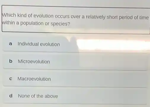 Which kind of evolution occurs over a relatively short period of time
within a population or species?
a Individual evolution
b Microevolution
c Macroevolution
d None of the above