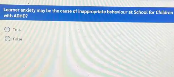 Learner anxiety may be the cause of inappropriate behaviour at School for Children
with ADHD?
True
False