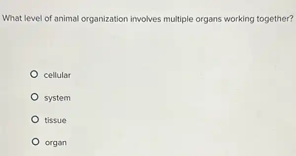 What level of animal organization involves multiple organs working together?
cellular
system
tissue
organ