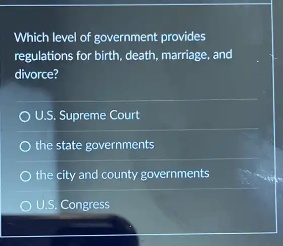 Which level of government provides
regulations for birth death, marriage, and
divorce?
U.S. Supreme Court
the state governments
) the city and county governments
U.S. Congress