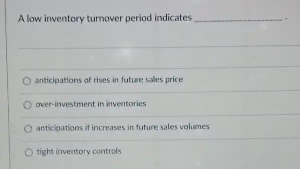 A low inventory turnover period indicates __
anticipations of rises in future sales price
over-investment in inventories
anticipations if increases in future sales volumes
tight inventory controls