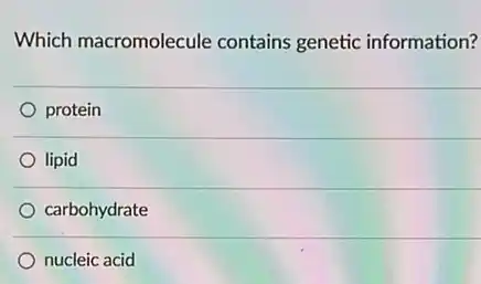 Which macromolecule contains genetic information?
protein
lipid
carbohydrate
nucleic acid