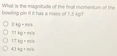 What is the magnitude of the final momentum of the
bowling pin if it has a mass of 1.5 kg?
0kgcdot m/s
11kgcdot m/s
17kgcdot m/s
43kgcdot m/s