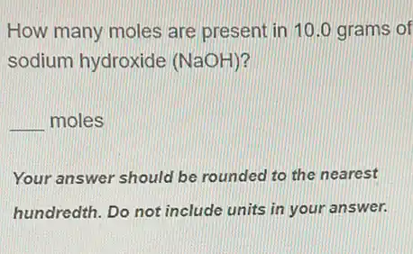 How many moles are present in 10.0 grams of
sodium hydroxide (NaOH)?
__ moles
Your answer should be rounded to the nearest
hundredth. Do not include units in your answer.