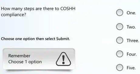 How many steps are there to COSHH
compliance?
Choose one option then select Submit.
Remember
Choose 1 option
One.
Two.
Three.
Four.
Five.