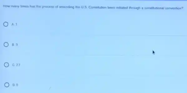 How many times has the process of amending the U. S. Constitution been intiated through a constitutional convention?
A. 1
B. 3
C. 27
D. 0