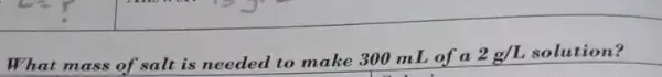 What mass of salt is needed to make 300 mL of a
2g/L solution?